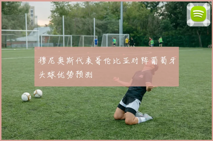 穆尼奥斯代表哥伦比亚对阵葡萄牙头球优势预测