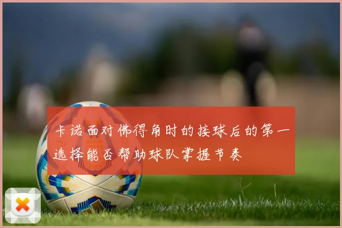 卡诺面对佛得角时的接球后的第一选择能否帮助球队掌握节奏