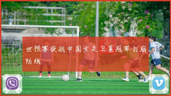 世预赛夜战中国女足卫冕冠军打崩防线