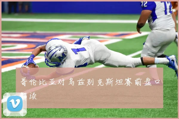 哥伦比亚对乌兹别克斯坦赛前盘口解读