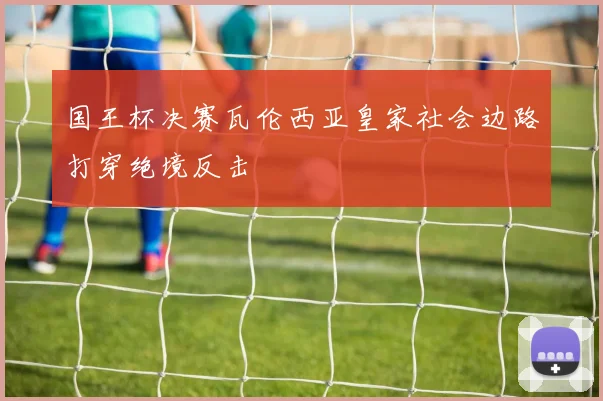 国王杯决赛瓦伦西亚皇家社会边路打穿绝境反击