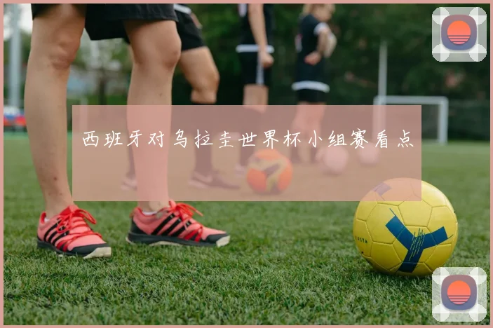 西班牙对乌拉圭世界杯小组赛看点