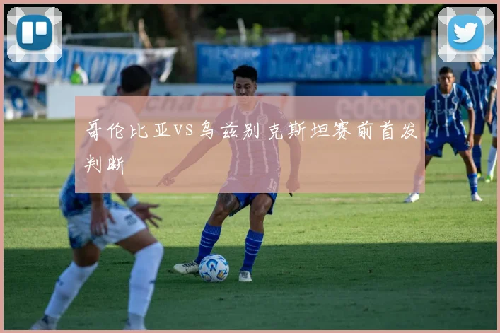 哥伦比亚vs乌兹别克斯坦赛前首发判断