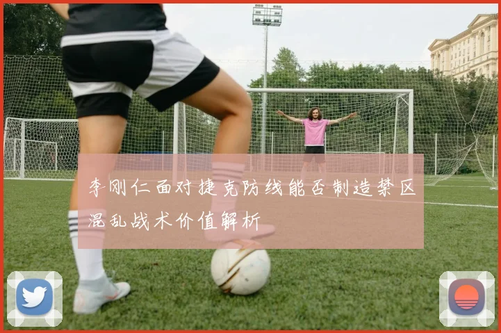 李刚仁面对捷克防线能否制造禁区混乱战术价值解析