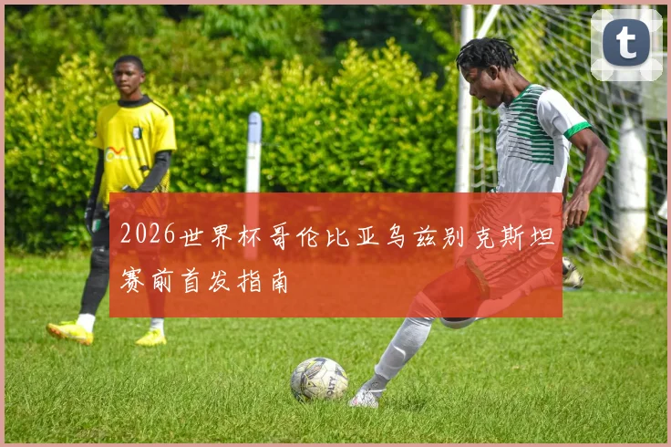 2026世界杯哥伦比亚乌兹别克斯坦赛前首发指南