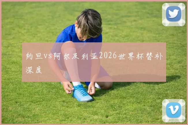 约旦vs阿尔及利亚2026世界杯替补深度