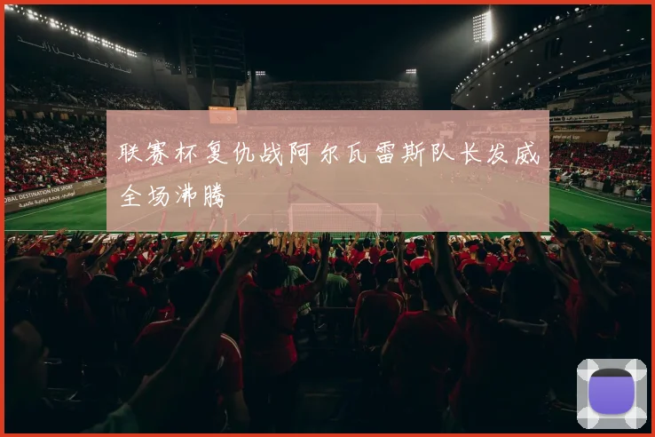 联赛杯复仇战阿尔瓦雷斯队长发威全场沸腾