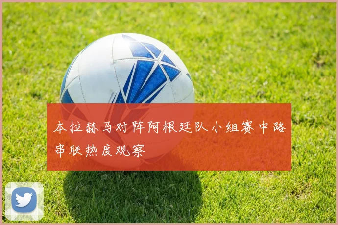 本拉赫马对阵阿根廷队小组赛中路串联热度观察
