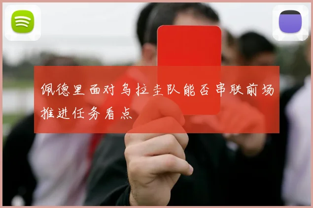 佩德里面对乌拉圭队能否串联前场推进任务看点