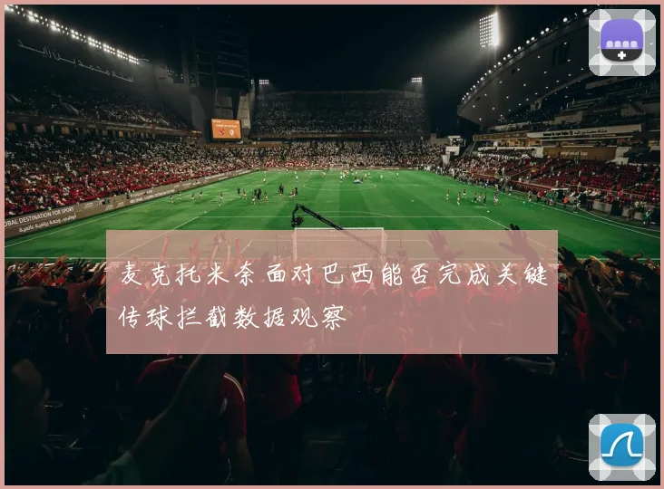 麦克托米奈面对巴西能否完成关键传球拦截数据观察