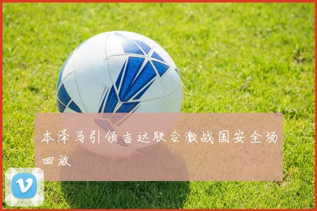 本泽马引领吉达联合激战国安全场回放