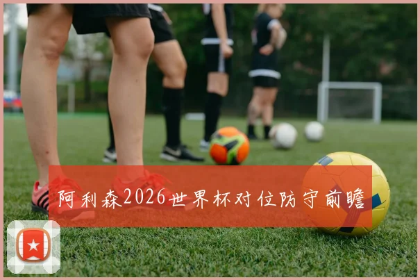 阿利森2026世界杯对位防守前瞻
