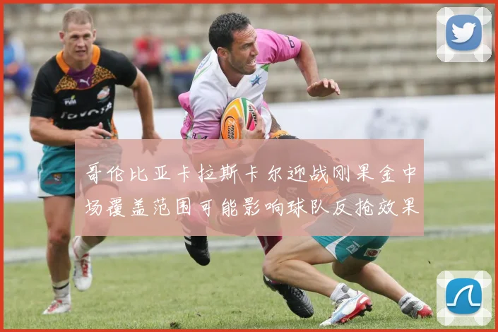 哥伦比亚卡拉斯卡尔迎战刚果金中场覆盖范围可能影响球队反抢效果