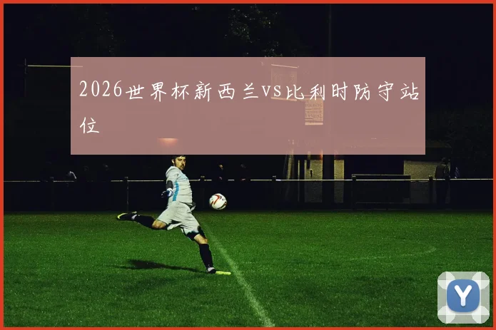 2026世界杯新西兰vs比利时防守站位