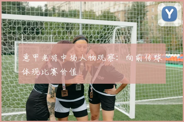 意甲老将中场人物观察:向前传球体现比赛价值