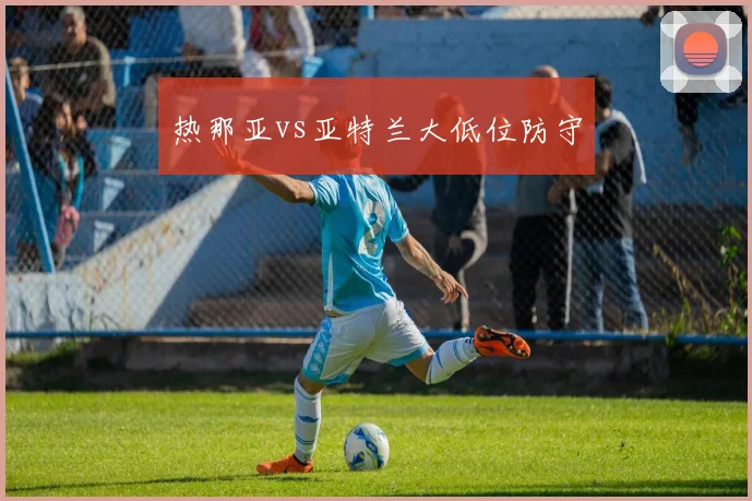 热那亚vs亚特兰大低位防守