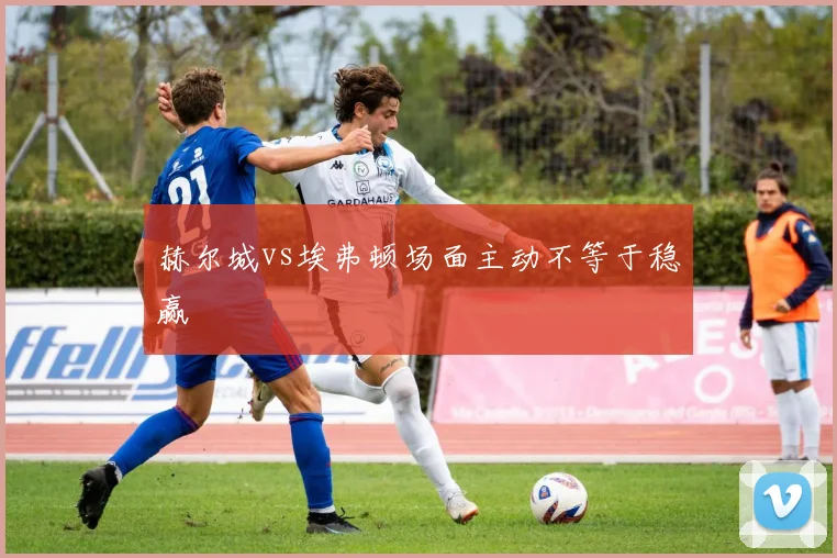 赫尔城vs埃弗顿场面主动不等于稳赢