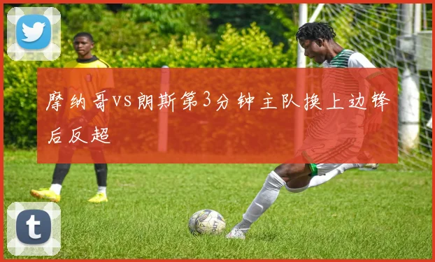 摩纳哥vs朗斯第3分钟主队换上边锋后反超