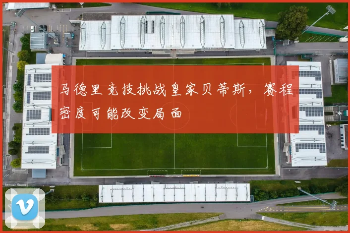 马德里竞技挑战皇家贝蒂斯,赛程密度可能改变局面