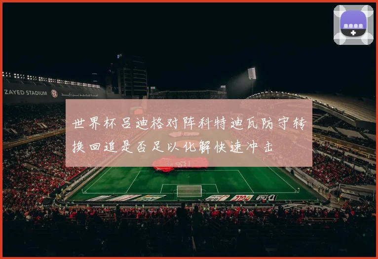 世界杯吕迪格对阵科特迪瓦防守转换回追是否足以化解快速冲击