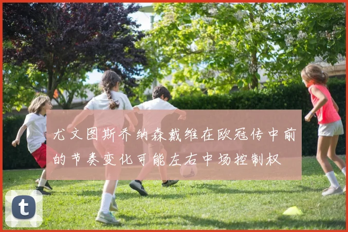 尤文图斯乔纳森戴维在欧冠传中前的节奏变化可能左右中场控制权