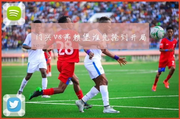 门兴vs弗赖堡谁先抢到开局