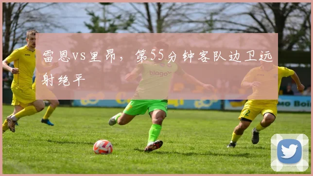 雷恩vs里昂,第55分钟客队边卫远射绝平
