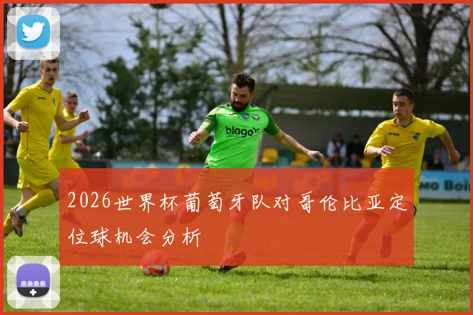 2026世界杯葡萄牙队对哥伦比亚定位球机会分析
