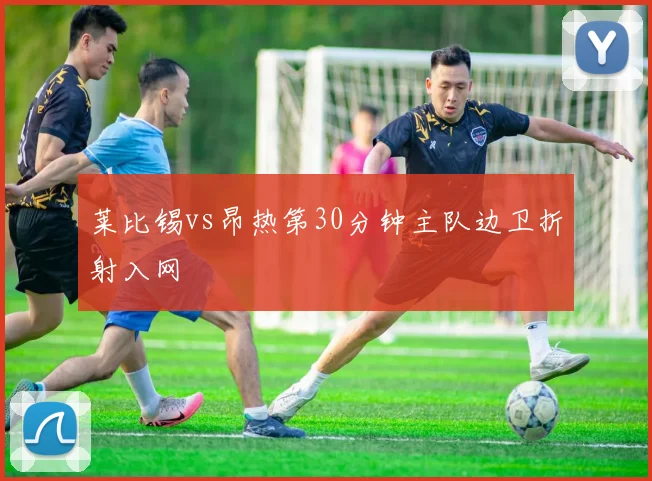 莱比锡vs昂热第30分钟主队边卫折射入网