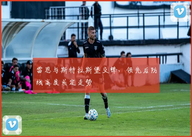 雷恩与斯特拉斯堡交锋,领先后防线高度或定走势