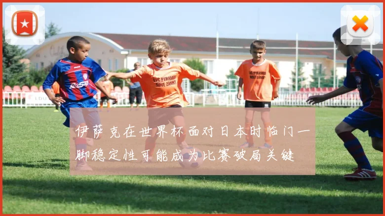 伊萨克在世界杯面对日本时临门一脚稳定性可能成为比赛破局关键