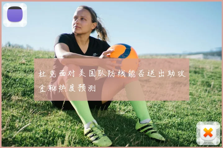 杜克面对美国队防线能否送出助攻金靴热度预测