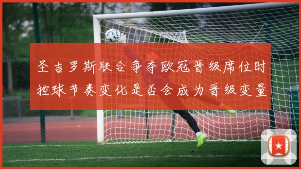 圣吉罗斯联合争夺欧冠晋级席位时控球节奏变化是否会成为晋级变量