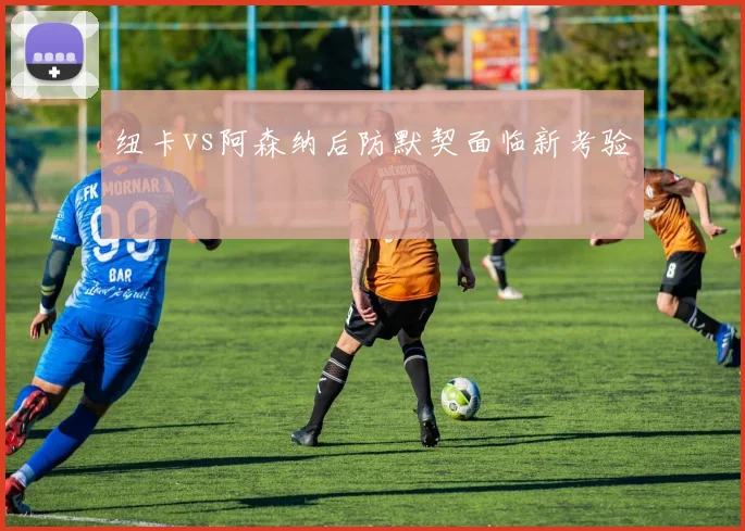 纽卡vs阿森纳后防默契面临新考验