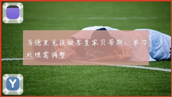 马德里竞技做客皇家贝蒂斯,单刀处理需调整