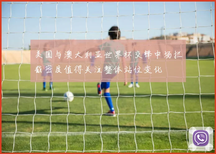 美国与澳大利亚世界杯交锋中场拦截密度值得关注整体站位变化