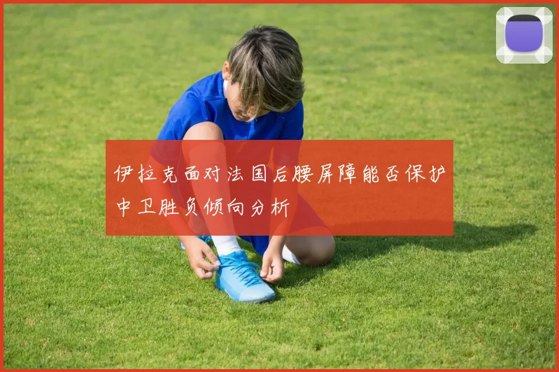伊拉克面对法国后腰屏障能否保护中卫胜负倾向分析