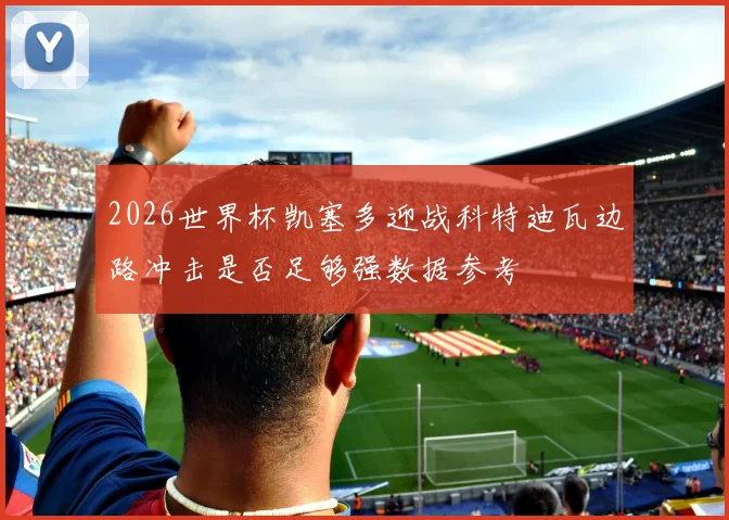 2026世界杯凯塞多迎战科特迪瓦边路冲击是否足够强数据参考