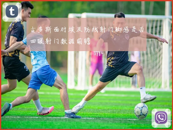 古多斯面对埃及防线射门脚感是否回暖射门数据前瞻