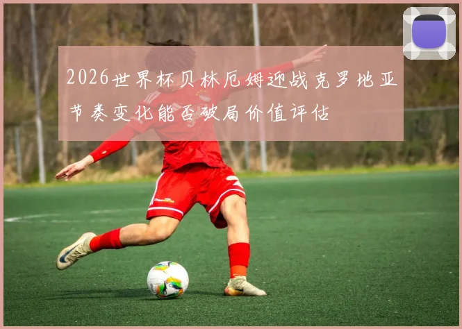 2026世界杯贝林厄姆迎战克罗地亚节奏变化能否破局价值评估