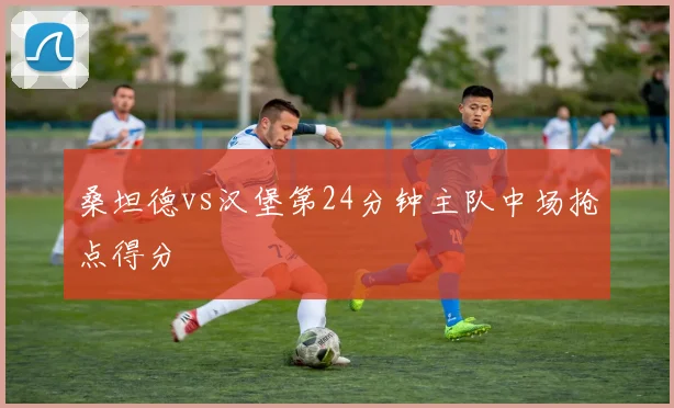 桑坦德vs汉堡第24分钟主队中场抢点得分