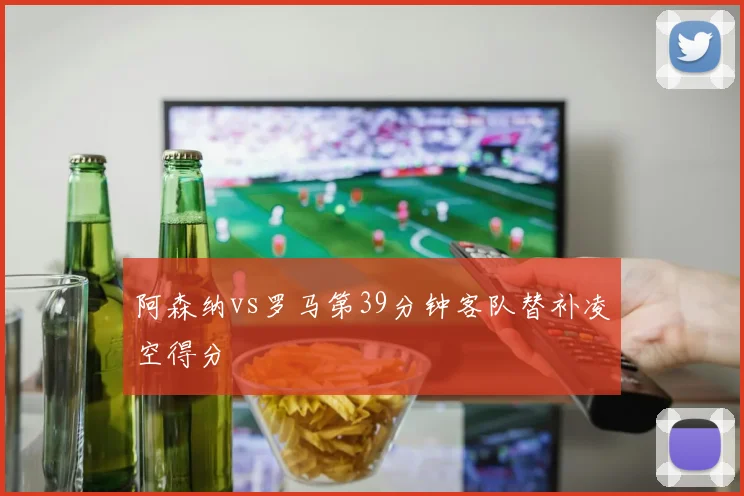 阿森纳vs罗马第39分钟客队替补凌空得分