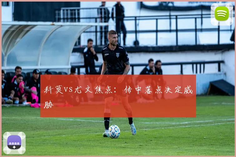 科莫vs尤文焦点：传中落点决定威胁