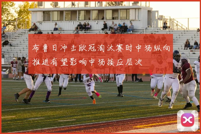 布鲁日冲击欧冠淘汰赛时中场纵向推进有望影响中场接应层次