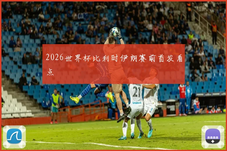 2026世界杯比利时伊朗赛前首发看点