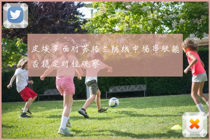 皮埃罗面对苏格兰防线中场串联能否稳定对位观察