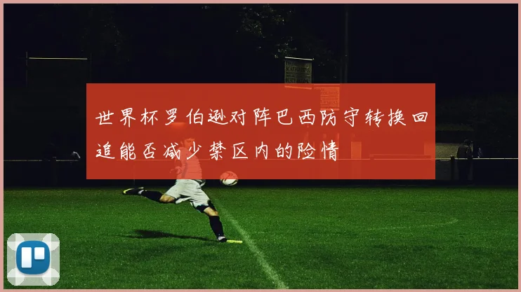 世界杯罗伯逊对阵巴西防守转换回追能否减少禁区内的险情