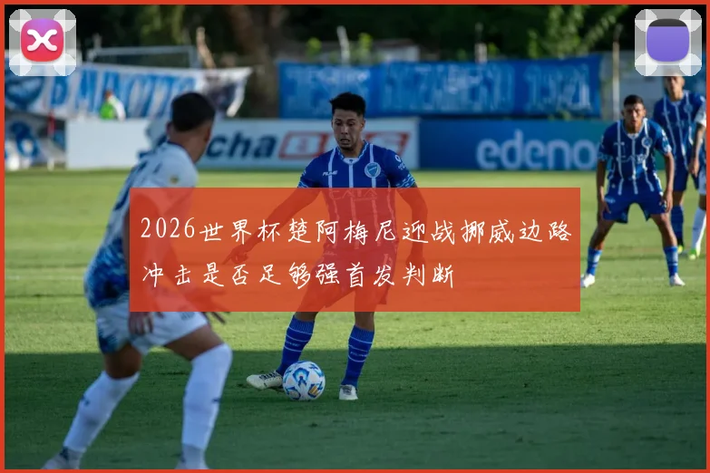 2026世界杯楚阿梅尼迎战挪威边路冲击是否足够强首发判断