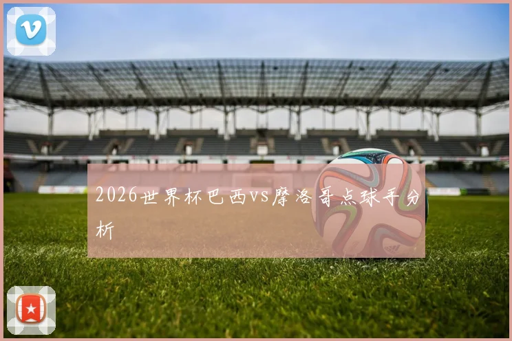 2026世界杯巴西vs摩洛哥点球手分析